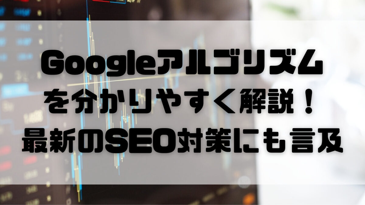 Googleアルゴリズムを分かりやすく解説！最新のSEO対策にも言及