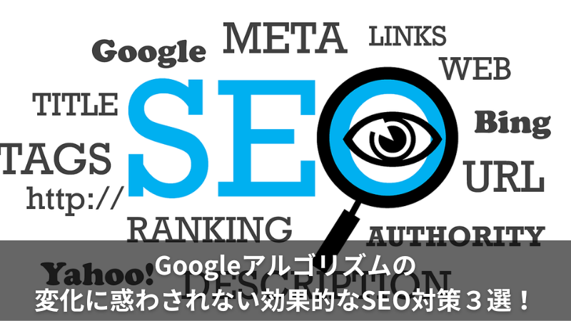 Googleアルゴリズムの変化に惑わされない効果的なSEO対策３選！